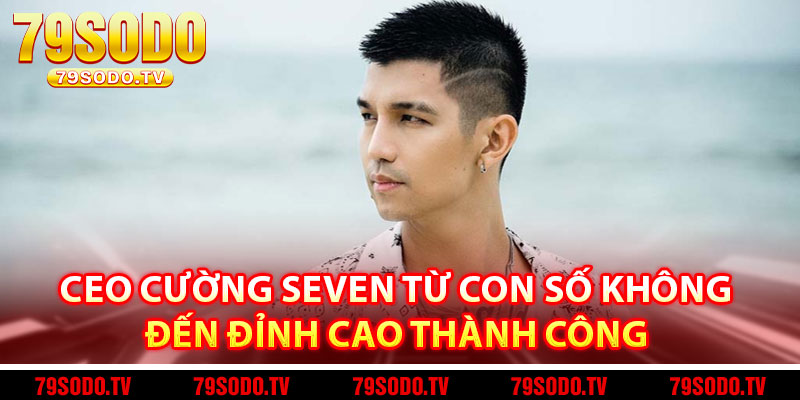 CEO Cường Seven Từ Con Số Không Đến Đỉnh Cao Thành Công 