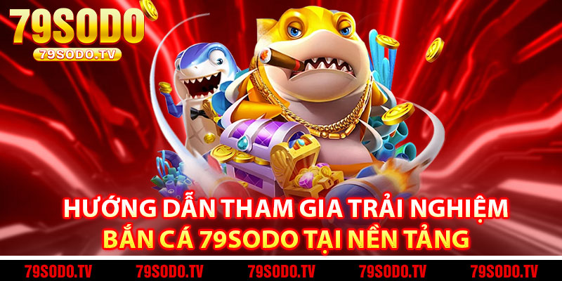 Hướng dẫn tham gia trải nghiệm bắn cá 79Sodo tại nền tảng 