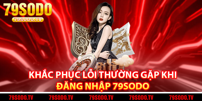 Khắc Phục Lỗi Thường Gặp Khi Đăng Nhập 79Sodo 